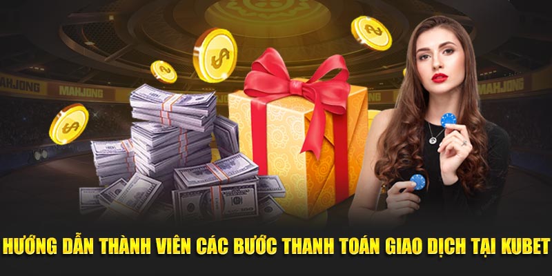 Hướng dẫn thành viên các bước thanh toán giao dịch tại Kubet