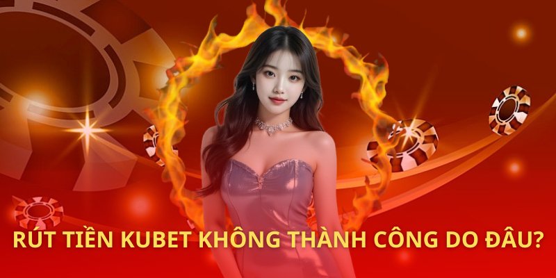 Tại sao rút tiền KUBET lại không thành công? 