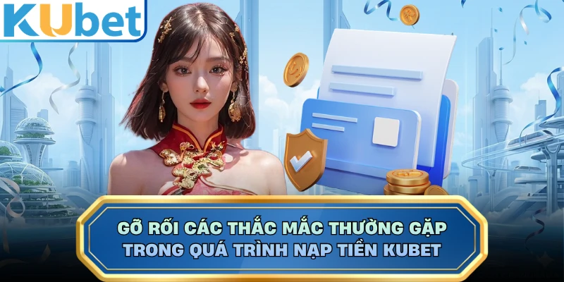 Gỡ rối các thắc mắc thường gặp trong quá trình nạp tiền KUBET