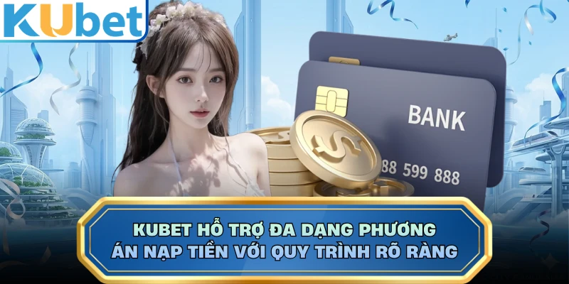 KUBET hỗ trợ đa dạng phương án nạp tiền với quy trình rõ ràng