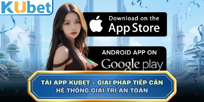 Tải App KUBET - Giải Pháp Tiếp Cận Hệ Thống Giải Trí An Toàn