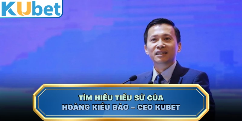 Tìm hiểu tiểu sử của Hoàng Kiều Bảo - CEO KUBET